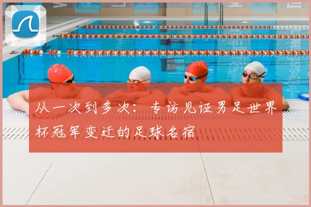从一次到多次：专访见证男足世界杯冠军变迁的足球名宿