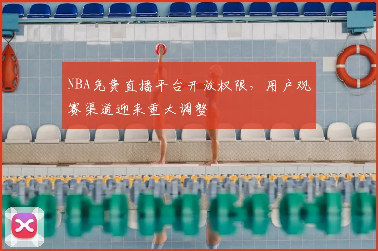 NBA免费直播平台开放权限,用户观赛渠道迎来重大调整