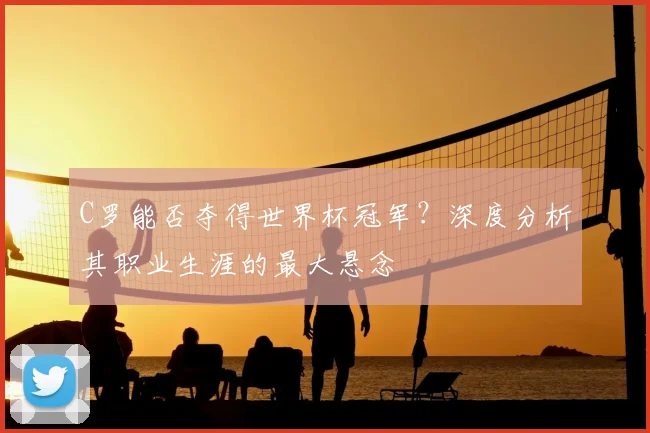 C罗能否夺得世界杯冠军？深度分析其职业生涯的最大悬念