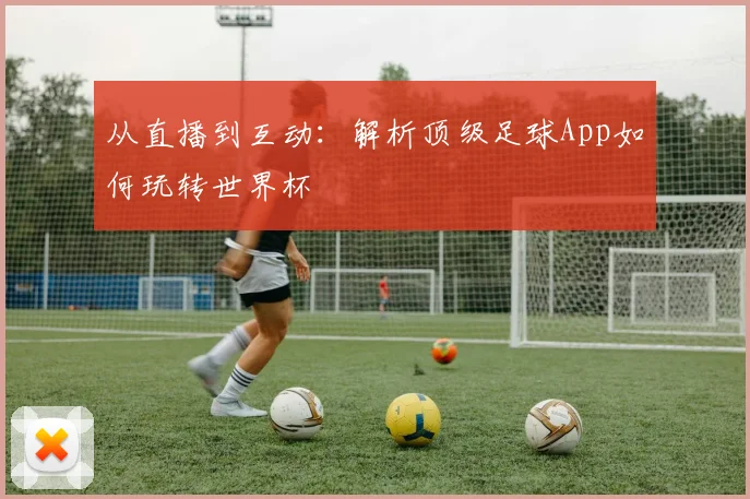 从直播到互动：解析顶级足球App如何玩转世界杯