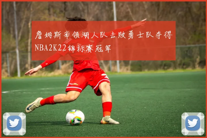 詹姆斯率领湖人队击败勇士队夺得NBA2K22锦标赛冠军