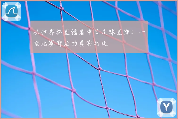 从世界杯直播看中日足球差距：一场比赛背后的真实对比
