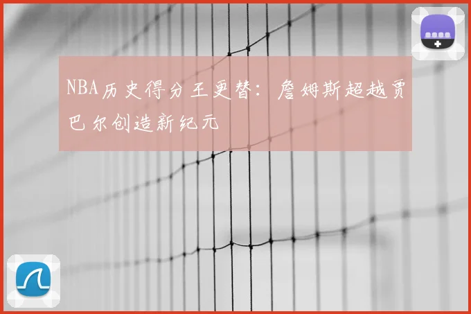 NBA历史得分王更替：詹姆斯超越贾巴尔创造新纪元