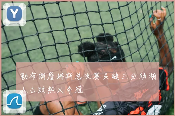 勒布朗詹姆斯总决赛关键三分助湖人击败热火夺冠