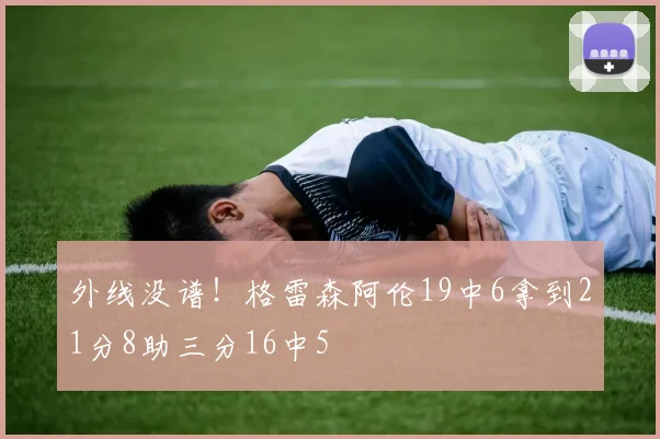 外线没谱！格雷森阿伦19中6拿到21分8助三分16中5