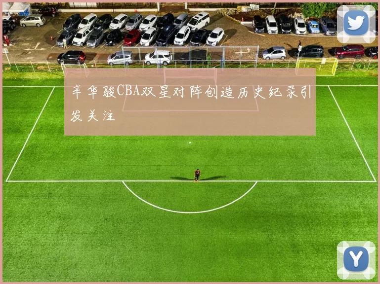 辛华骏CBA双星对阵创造历史纪录引发关注
