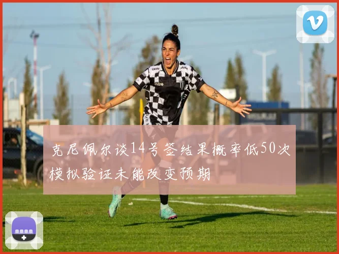 克尼佩尔谈14号签结果概率低50次模拟验证未能改变预期