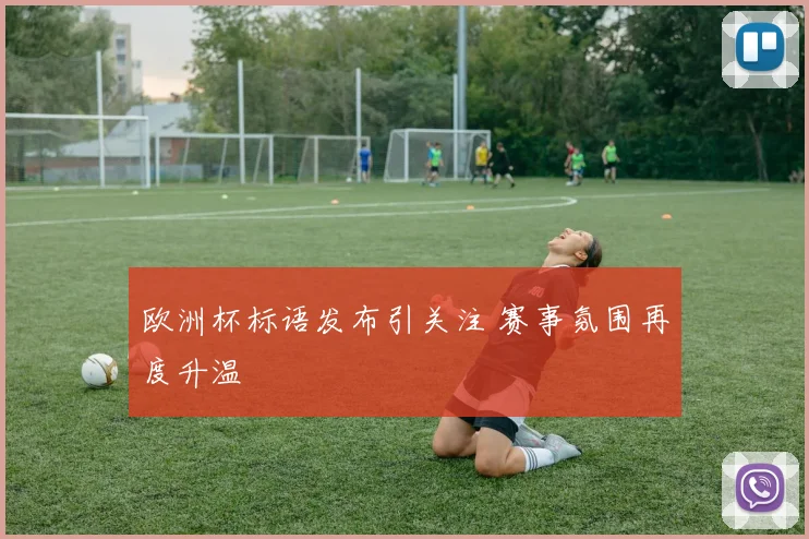 欧洲杯标语发布引关注 赛事氛围再度升温