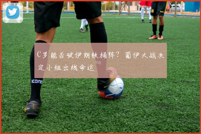 C罗能否破伊朗铁桶阵?葡伊大战决定小组出线命运