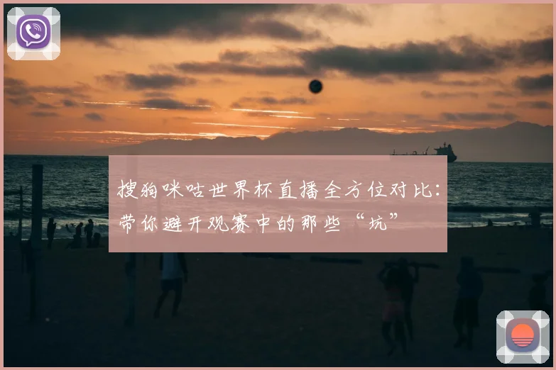 搜狗咪咕世界杯直播全方位对比：带你避开观赛中的那些“坑”