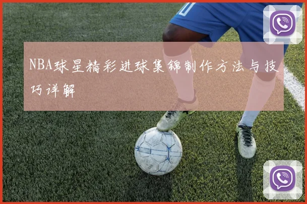 NBA球星精彩进球集锦制作方法与技巧详解