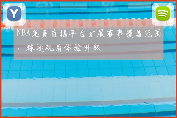 NBA免费直播平台扩展赛事覆盖范围，球迷观看体验升级