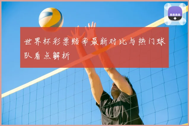 世界杯彩票赔率最新对比与热门球队看点解析