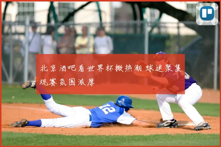 北京酒吧看世界杯掀热潮 球迷聚集观赛氛围浓厚