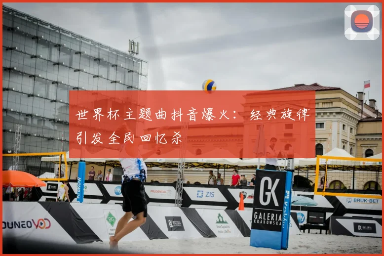 世界杯主题曲抖音爆火：经典旋律引发全民回忆杀