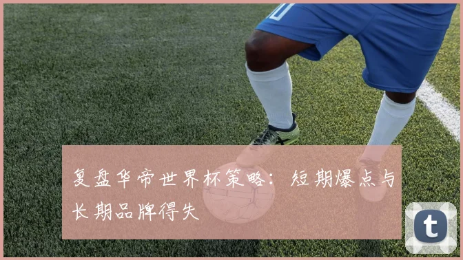 复盘华帝世界杯策略：短期爆点与长期品牌得失
