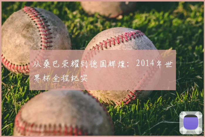 从桑巴荣耀到德国辉煌：2014年世界杯全程纪实
