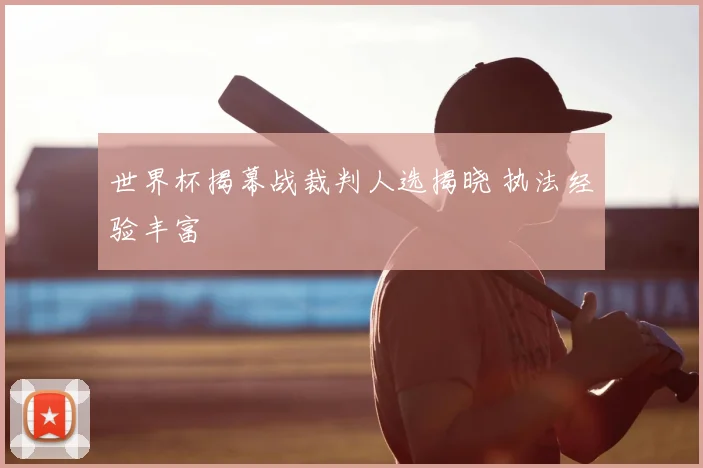 世界杯揭幕战裁判人选揭晓 执法经验丰富