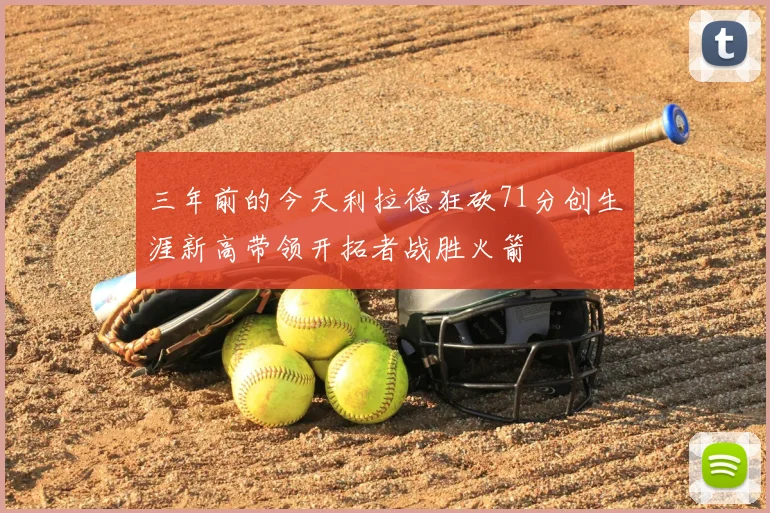三年前的今天利拉德狂砍71分创生涯新高带领开拓者战胜火箭