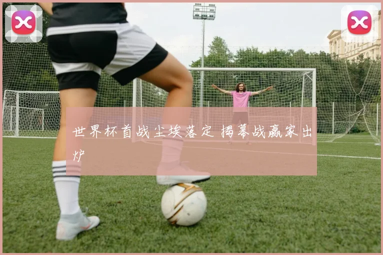 世界杯首战尘埃落定 揭幕战赢家出炉
