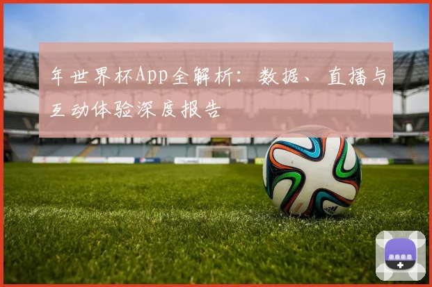 年世界杯App全解析：数据、直播与互动体验深度报告