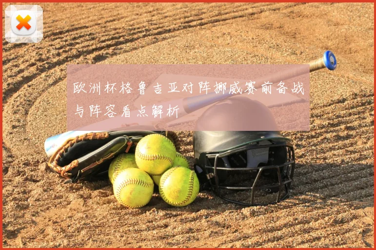 欧洲杯格鲁吉亚对阵挪威赛前备战与阵容看点解析