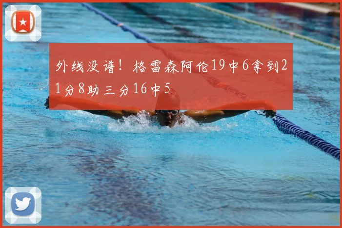 外线没谱！格雷森阿伦19中6拿到21分8助三分16中5