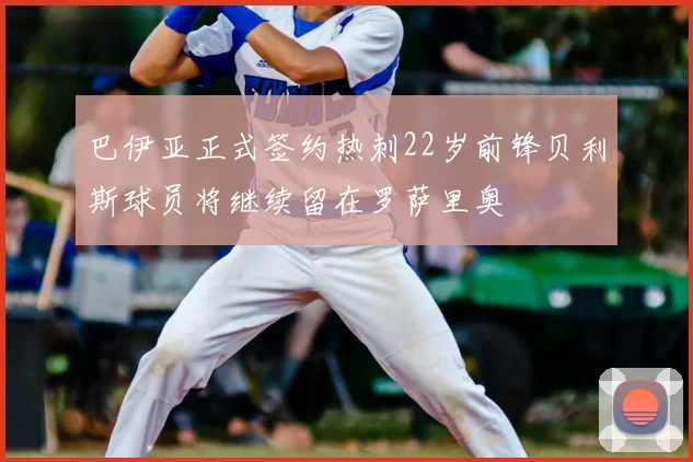 巴伊亚正式签约热刺22岁前锋贝利斯球员将继续留在罗萨里奥