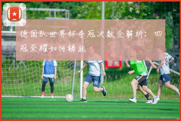 德国队世界杯夺冠次数全解析：四冠荣耀如何铸就