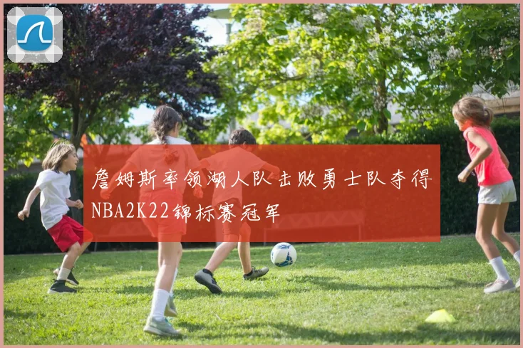 詹姆斯率领湖人队击败勇士队夺得NBA2K22锦标赛冠军