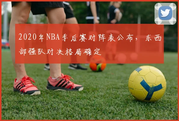 2020年NBA季后赛对阵表公布，东西部强队对决格局确定