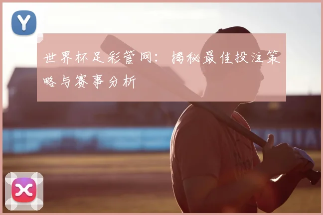 世界杯足彩管网：揭秘最佳投注策略与赛事分析
