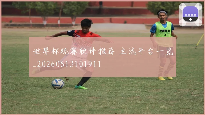 世界杯观赛软件推荐 主流平台一览_20260613101911