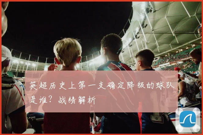 英超历史上第一支确定降级的球队是谁?战绩解析