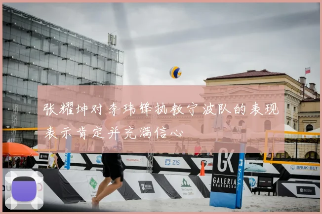 张耀坤对李玮锋执教宁波队的表现表示肯定并充满信心