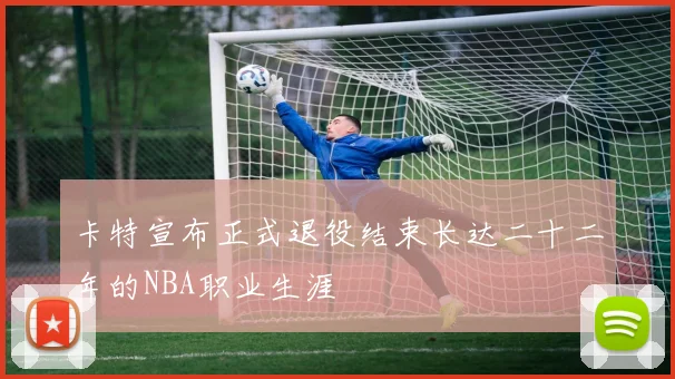 卡特宣布正式退役结束长达二十二年的NBA职业生涯