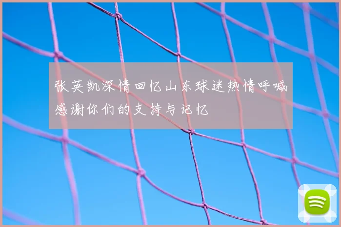 张英凯深情回忆山东球迷热情呼喊感谢你们的支持与记忆