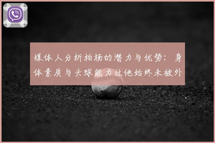 媒体人分析柏杨的潜力与优势：身体素质与头球能力让他始终未被外教放弃