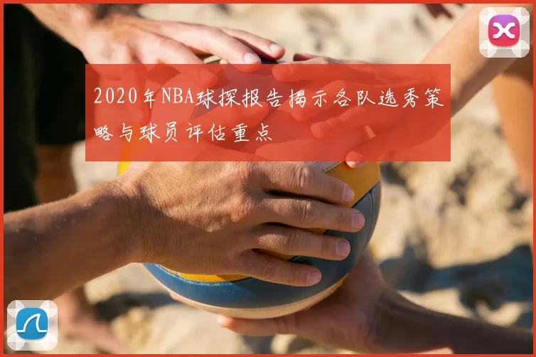 2020年NBA球探报告揭示各队选秀策略与球员评估重点