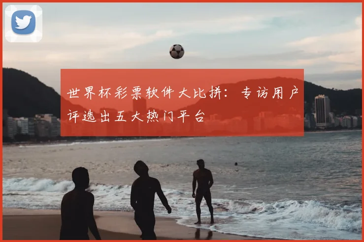 世界杯彩票软件大比拼：专访用户评选出五大热门平台
