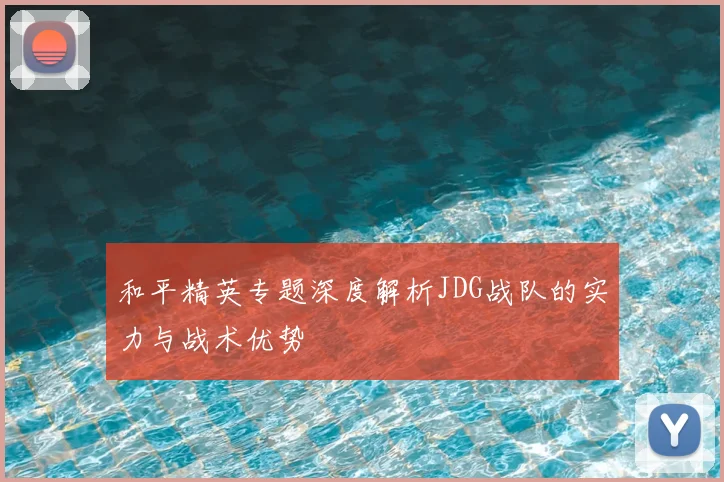 和平精英专题深度解析JDG战队的实力与战术优势
