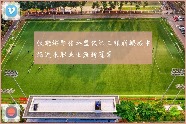 张晓彬即将加盟武汉三镇新鹏城中场迎来职业生涯新篇章