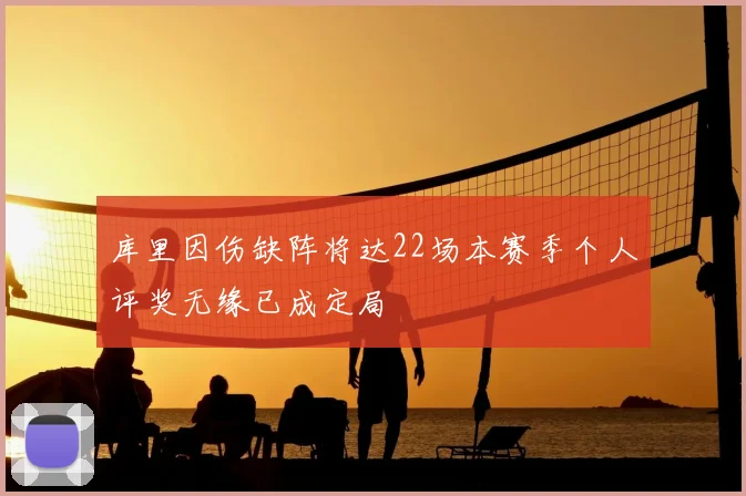 库里因伤缺阵将达22场本赛季个人评奖无缘已成定局