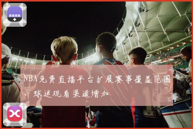 NBA免费直播平台扩展赛事覆盖范围，球迷观看渠道增加