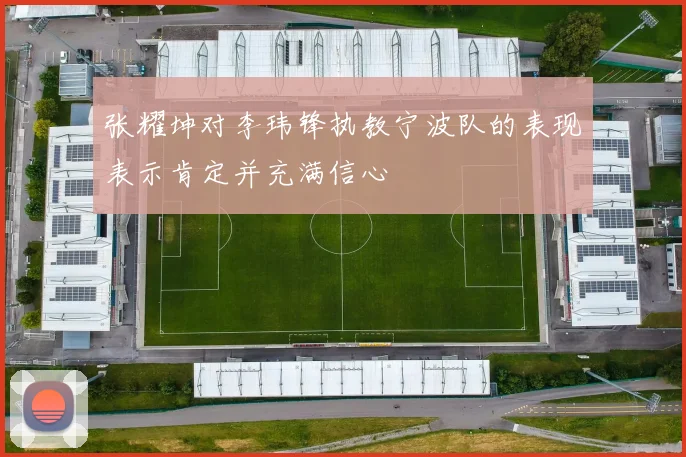 张耀坤对李玮锋执教宁波队的表现表示肯定并充满信心