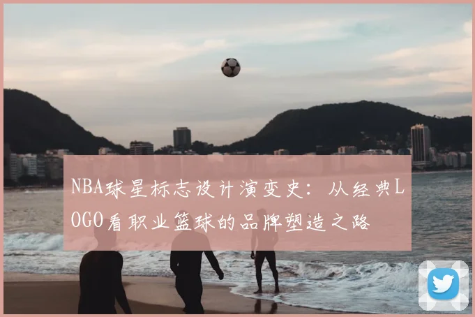 NBA球星标志设计演变史:从经典LOGO看职业篮球的品牌塑造之路