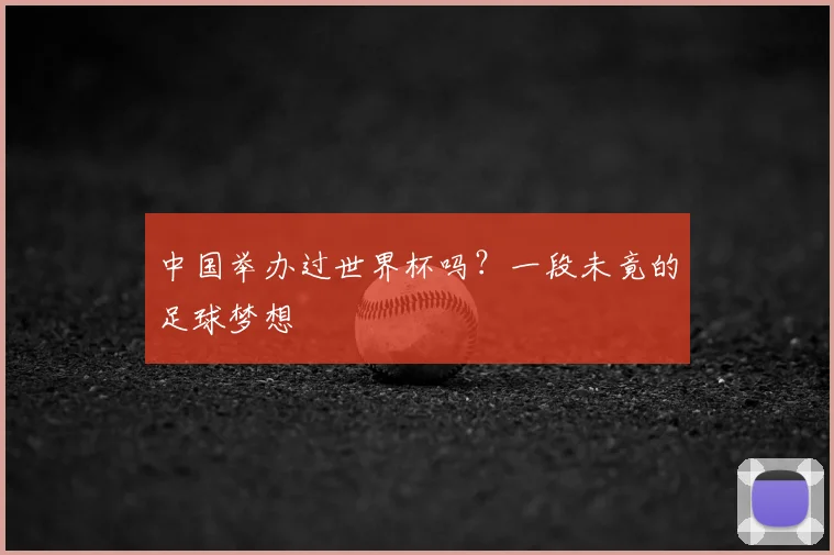 中国举办过世界杯吗？一段未竟的足球梦想