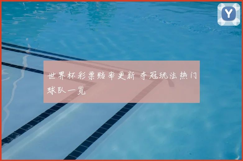 世界杯彩票赔率更新 夺冠玩法热门球队一览