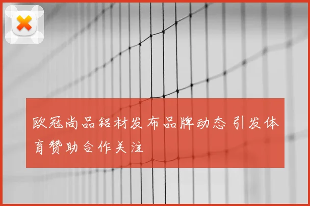 欧冠尚品铝材发布品牌动态 引发体育赞助合作关注
